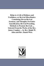 Helps to A Life of Holiness and Usefulness, or, Revival Miscellanies: Containing Eleven Revival Sermons, and Thoughts On Entire Sanctification, Revival Preaching, Methods to Promote Revivals ... Selected From the Works of the Rev. James Caughey ... by Rev. Ralph W. Allen and Rev. Daniel Wise.