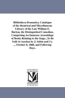 Bibliotheca Dramatica. Catalogue of the theatrical and Miscellaneous Library of the Late William E. Burton, the Distinguished Comedian, Comprising An Immense Assemblage of Books Relating to the Stage...To Be Sold At Auction by J. Sabin and Co. ... October - William E (William Evans) Burton - cover