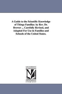 A Guide to the Scientific Knowledge of Things Familiar. by Rev. Dr. Brewer ... Carefully Revised, and Adapted For Use in Families and Schools of the United States. - Ebenezer Cobham Brewer - cover