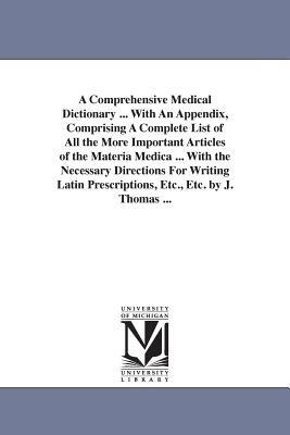 A Comprehensive Medical Dictionary ... With An Appendix, Comprising A Complete List of All the More Important Articles of the Materia Medica ... With the Necessary Directions For Writing Latin Prescriptions, Etc., Etc. by J. Thomas ... - Joseph Thomas - cover