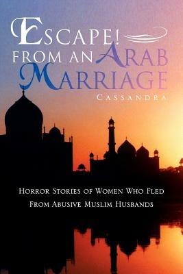 Escape! From An Arab Marriage: Horror Stories of Flight from Abusive Arab/Muslim Husbands - Cassandra - cover