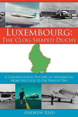 Luxembourg: The Clog-Shaped Duchy: A Chronological History of Luxembourg from the Celts to the Present Day - Andrew Reid - cover