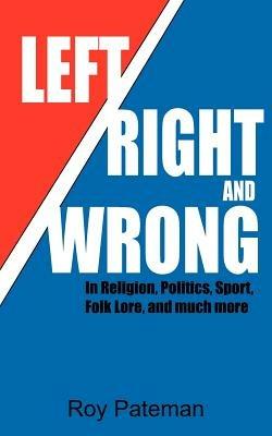 Left, Right and Wrong: In Religion, Politics, Sport, Folk Lore, and Much More - Roy Pateman - cover
