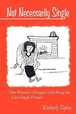 Not Necessarily Single: ..One Woman's Struggle with Being the Last Single Friend. - Kimberly Tipton - cover