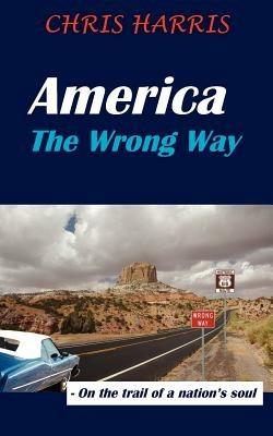 America The Wrong Way: - On the Trail of a Nation's Soul - Chris Harris - cover