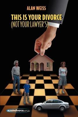This Is Your Divorce (Not Your Lawyer's): How You Can Save Yourself Thousands of Dollars by Reading a Simple Book - Alan Weiss - cover