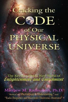 Cracking The Code of Our Physical Universe: The Key to a World of Enlightenment and Enrichment - Matthew M Radmanesh - cover