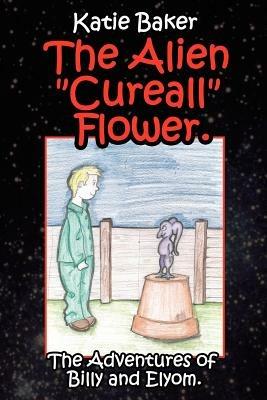 The Alien Cureall Flower.: The Adventures of Billy and Elyom. - Katie Baker - cover