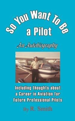 So You Want To Be a Pilot, An Autobiography - R Smith - cover