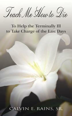 Teach Me How to Die: To Help the Terminally Ill to Take Charge of the Last Days - Calvin E Rains - cover