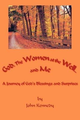 God, The Women at the Well...and Me: A Journey of God's Blessings and Surprises - John Kennedy - cover