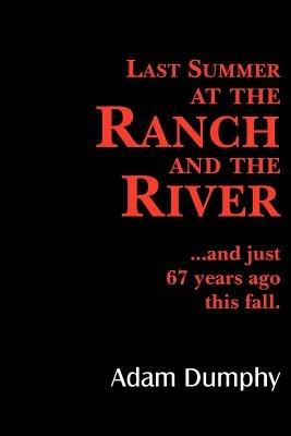 Last Summer at the Ranch and the River: ..and Just 67 Years Ago This Fall. - Adam Dumphy - cover