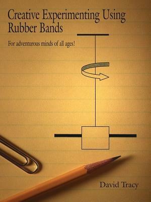 Creative Experimenting Using Rubber Bands: For Adventurous Minds of All Ages! - David Tracy - cover