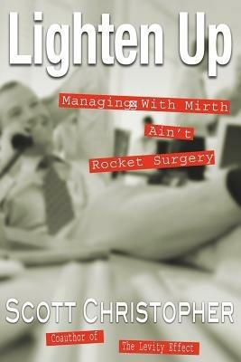 Lighten Up: Managing With Mirth Ain't Rocket Surgery - Scott Christopher - cover