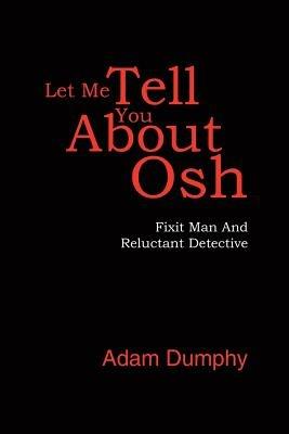 Let Me Tell You About Osh: Fixit Man And Reluctant Detective - Adam Dumphy - cover