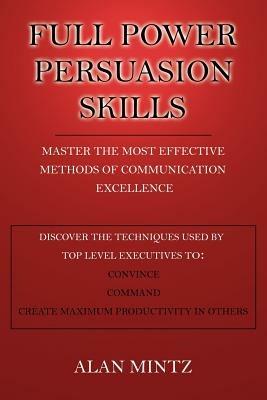 Full Power Persuasion Skills: Master The Most Effective Methods of Communication Excellence - Alan Mintz - cover