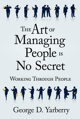 The Art of Managing People Is No Secret: Working Through People - George D. Yarberry - cover
