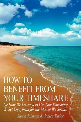 How to Benefit from Your Timeshare: Or How We Learned to Use Our Timeshare and Get Enjoyment for the Money We Spent!! - Susan Johnson,Janice Taylor - cover