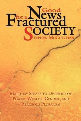 Good News For a Fractured Society: Matthew Speaks to Divisions of Power, Wealth, Gender, and Religious Pluralism - Stephen McCutchan - cover
