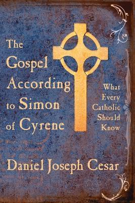 The Gospel According to Simon of Cyrene: What Every Catholic Should Know - Daniel, Joseph Cesar - cover
