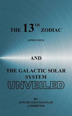 The 13th Zodiac (Ophiuchus) and the Galactic Solar System Unveiled - Kwame, Osei-Ghansah - cover