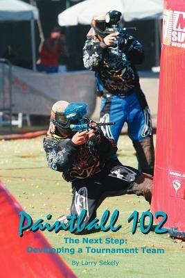 Paintball 102: The Next Step: Developing a Tournament Team - Larry Sekely - cover