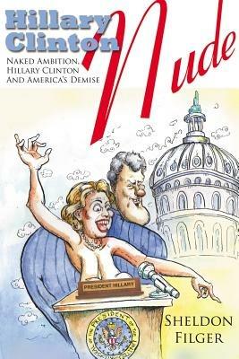 Hillary Clinton Nude: Naked Ambition, Hillary Clinton And America's Demise - Sheldon, Filger - cover