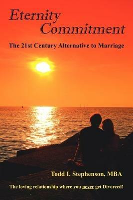 Eternity Commitment: The 21st Century Alternative to Marriage: The Loving Relationship Where You Never Get Divorced! - Todd, I. Stephenson - cover