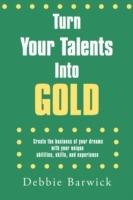 Turn Your Talents Into Gold: Create the Business of Your Dreams with Your Unique Abilities, Skills, and Experience