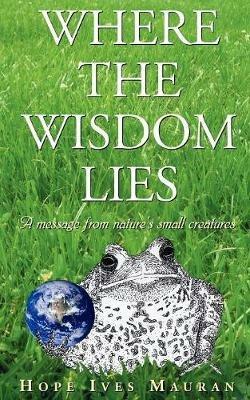 Where The Wisdom Lies: A Message From Nature's Small Creatures - Hope, Ives Mauran - cover