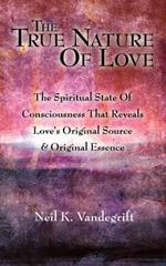 The True Nature Of Love: The Spiritual State Of Consciousness That Reveals Love's Original Source & Original Essence