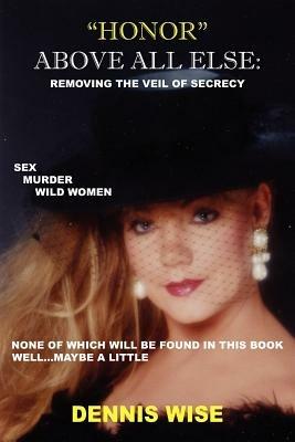 "Honor" Above All Else: Removing the Veil of Secrecy - Dennis, Wise - cover