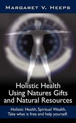 Holistic Health Using Natures Gifts and Natural Resources: Holistic Health, Spiritual Wealth, Take What is Free and Help Yourself.
