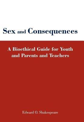 Sex and Consequences: A Bioethical Guide for Youth and Parents and Teachers - Edward O. Shakespeare - cover
