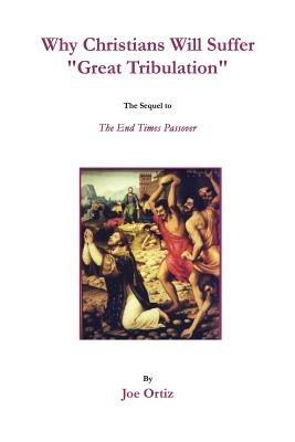 Why Christians Will Suffer "Great Tribulation": The Sequel to The End Times Passover - Joe Ortiz - cover