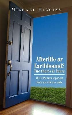 Afterlife or Earthbound? The Choice Is Yours: This is the Most Important Choice You Will Ever Make. - Michael Higgins - cover