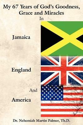 My 67 Years of God's Goodness, Grace and Miracles in Jamaica, England, and America - Dr. Nehemiah Martin Palmer - cover