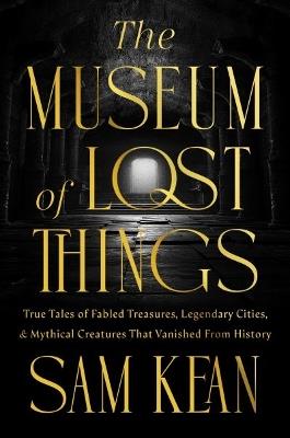 The Museum of Lost Things: True Tales of Fabled Treasures, Legendary Cities, and Mythical Creatures That Vanished From History - Sam Kean - cover