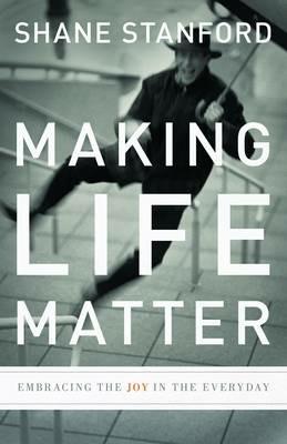 Making Life Matter: Embracing the Joy in the Everyday - Shane Stanford - cover
