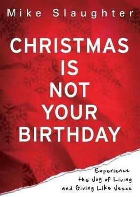 Christmas is Not Your Birthday: Experience the Joy of Living and Giving Like Jesus - Mike Slaughter - cover