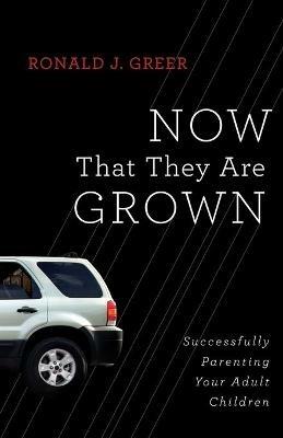 Now That They are Grown: Successfully Parenting Your Adult Children - Ronald J. Greer - cover