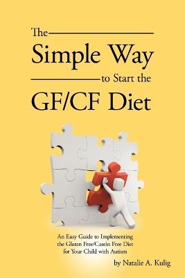 The Simple Way to Start the GF/CF Diet: An Easy Guide to Implementing the Gluten Free/Casein Free Diet for Your Child with Autism - Natalie A Kulig - cover