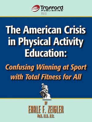The American Crisis in Physical Activity Education: Confusing Winning at Sport with Total Fitness for All - Earle F. Zeigler - cover