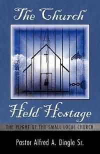 The Church Held Hostage: The Plight of the Small Local Church - Pastor Alfred A. Dingle Sr. - cover