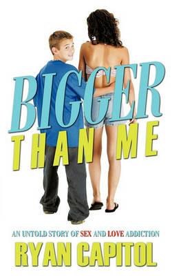 Bigger Than Me: An Untold Story of Sex and Love Addiction - Ryan Capitol - cover