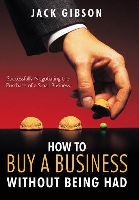 How to Buy a Business without Being Had: Successfully Negotiating the Purchase of a Small Business - John V. M. Gibson - cover