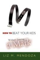 How to Beat Your Kids without Leaving a Mark - Liz M. Mendoza - cover