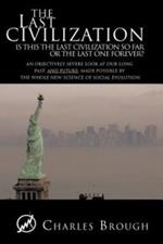 The Last Civilization: Is This the Last Civilization So Far or the Last One Forever? An Objectively Severe Look at Our Long Past, and Future, Made Possible by the Whole New Science of Social Evolution