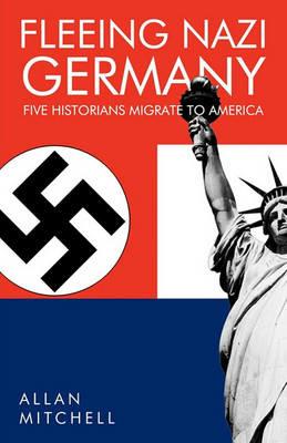 Fleeing Nazi Germany: Five Historians Migrate to America - Allan Mitchell - cover