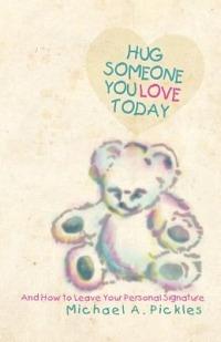 Hug Someone You Love Today: And How to Leave Your Personal Signature - Michael A. Pickles - cover